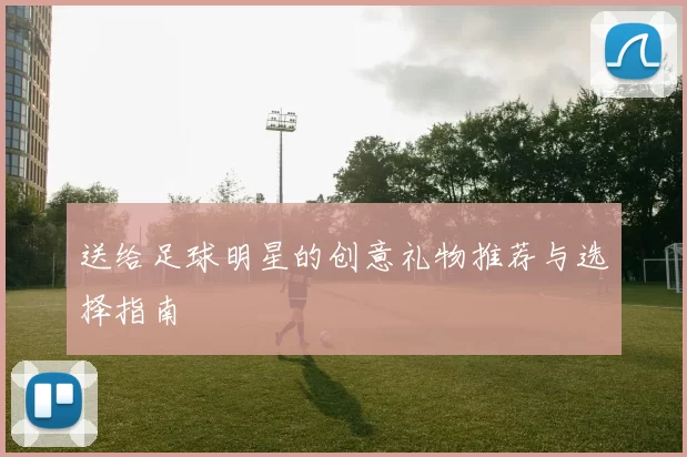 送给足球明星的创意礼物推荐与选择指南