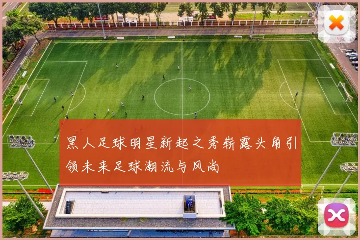 黑人足球明星新起之秀崭露头角引领未来足球潮流与风尚