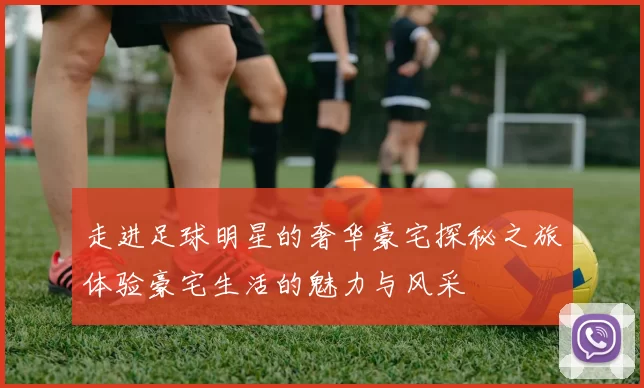 走进足球明星的奢华豪宅探秘之旅体验豪宅生活的魅力与风采