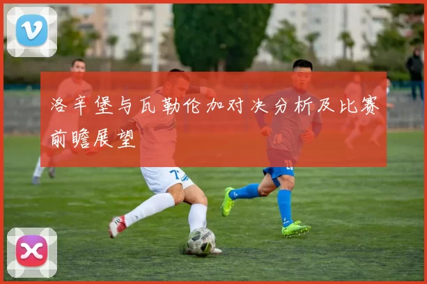 洛辛堡与瓦勒伦加对决分析及比赛前瞻展望