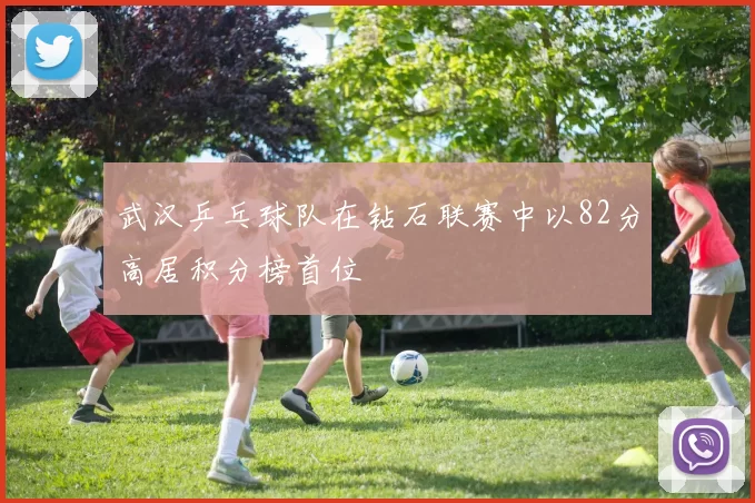 武汉乒乓球队在钻石联赛中以82分高居积分榜首位