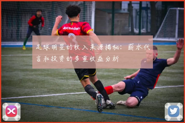 足球明星的收入来源揭秘：薪水代言和投资的多重收益分析