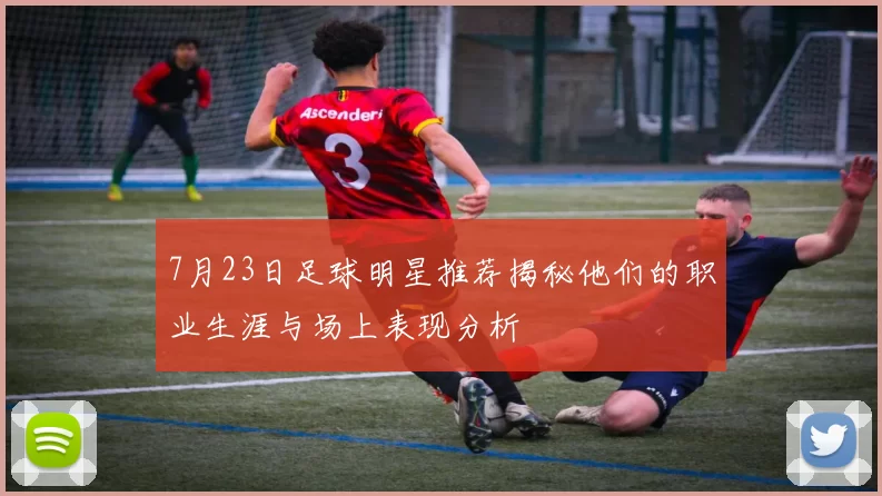 7月23日足球明星推荐揭秘他们的职业生涯与场上表现分析
