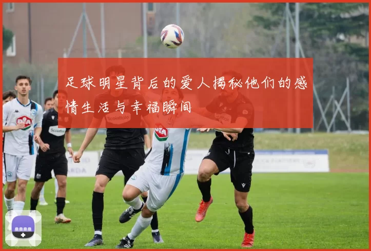 足球明星背后的爱人揭秘他们的感情生活与幸福瞬间