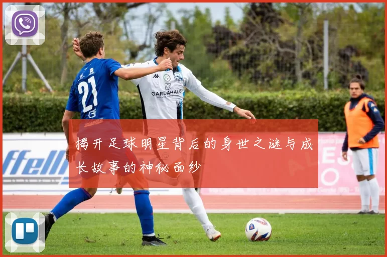 揭开足球明星背后的身世之谜与成长故事的神秘面纱