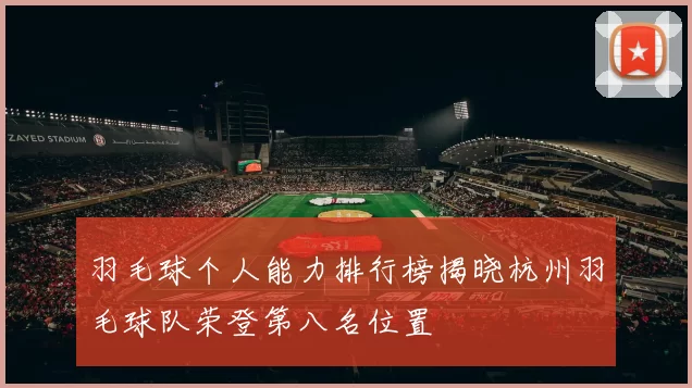 羽毛球个人能力排行榜揭晓杭州羽毛球队荣登第八名位置