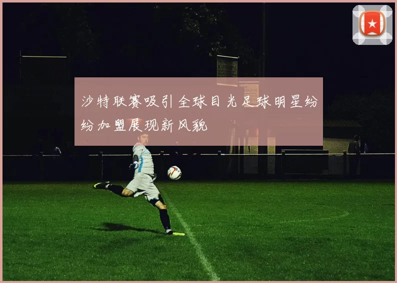 沙特联赛吸引全球目光足球明星纷纷加盟展现新风貌
