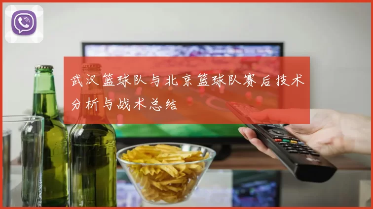 武汉篮球队与北京篮球队赛后技术分析与战术总结
