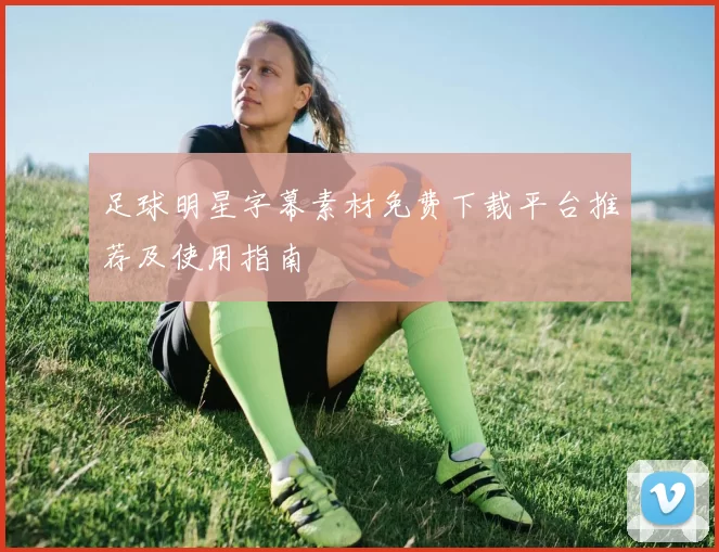 足球明星字幕素材免费下载平台推荐及使用指南