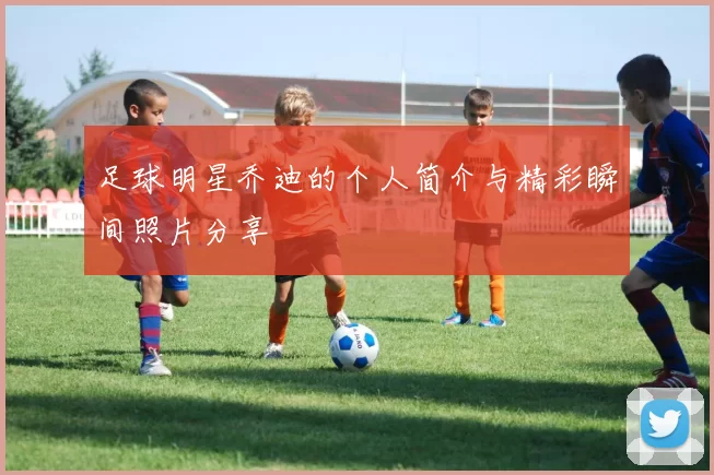 足球明星乔迪的个人简介与精彩瞬间照片分享