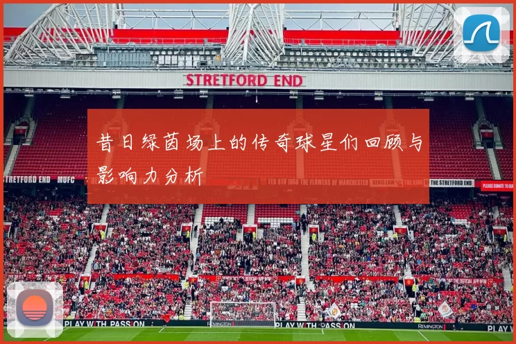 昔日绿茵场上的传奇球星们回顾与影响力分析