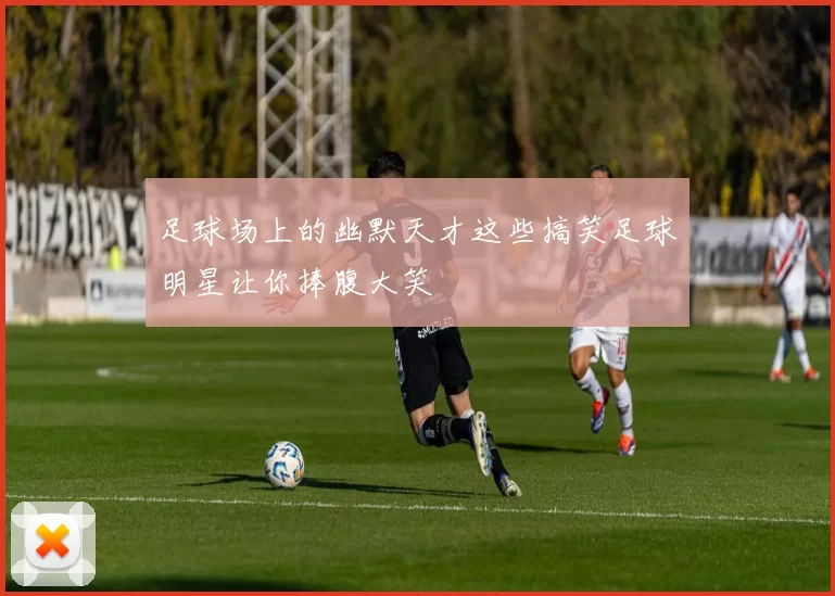 足球场上的幽默天才这些搞笑足球明星让你捧腹大笑
