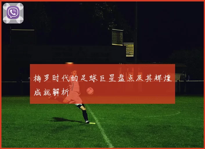 梅罗时代的足球巨星盘点及其辉煌成就解析