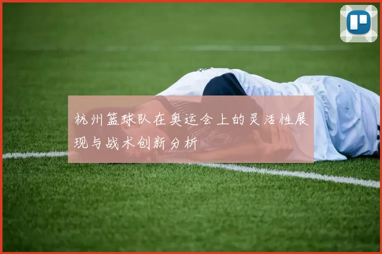 杭州篮球队在奥运会上的灵活性展现与战术创新分析