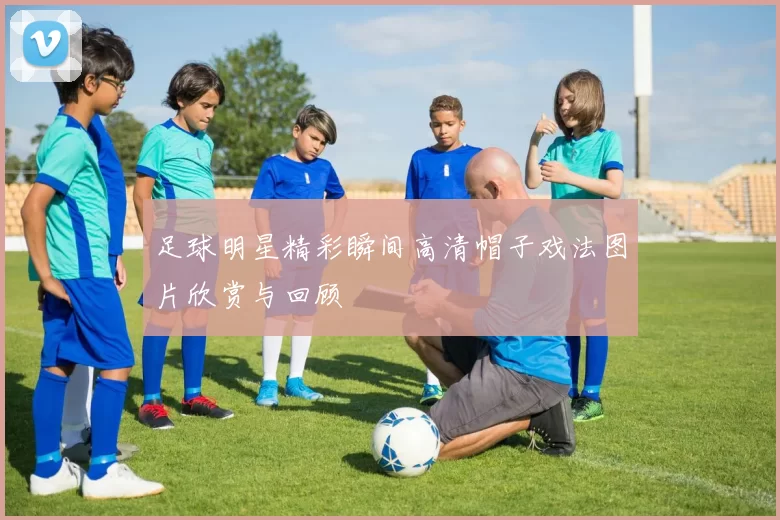 足球明星精彩瞬间高清帽子戏法图片欣赏与回顾