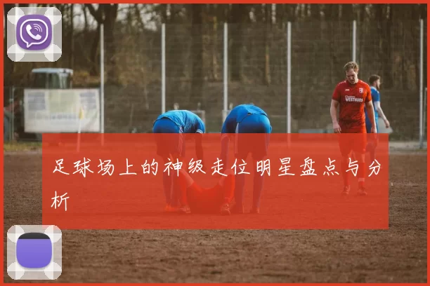 足球场上的神级走位明星盘点与分析