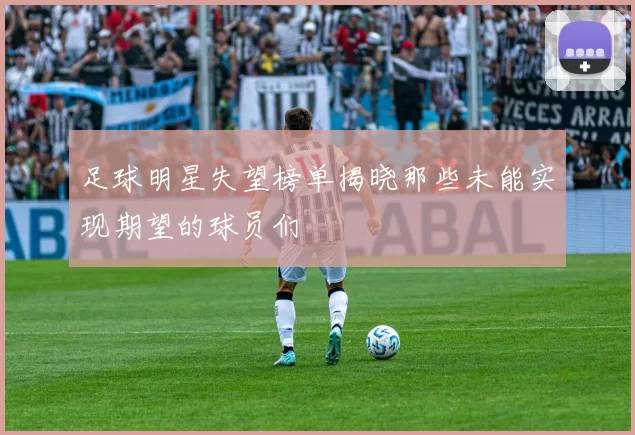 足球明星失望榜单揭晓那些未能实现期望的球员们