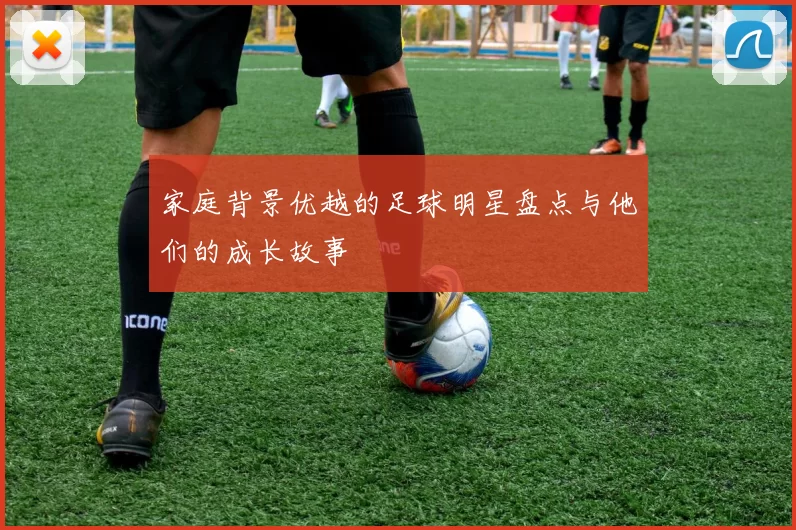 家庭背景优越的足球明星盘点与他们的成长故事