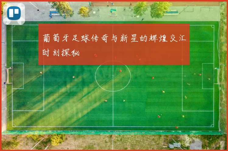 葡萄牙足球传奇与新星的辉煌交汇时刻探秘