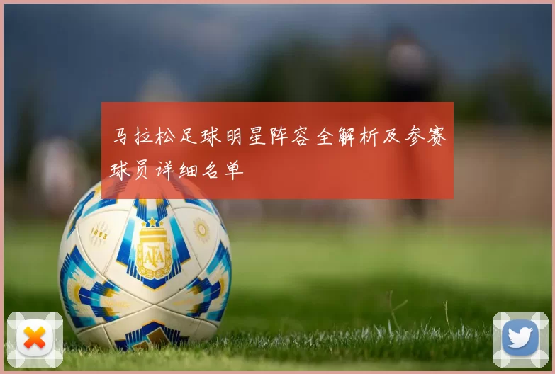 马拉松足球明星阵容全解析及参赛球员详细名单