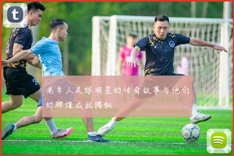 老年人足球明星的传奇故事与他们的辉煌成就揭秘
