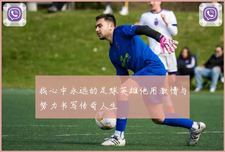 我心中永远的足球英雄他用激情与努力书写传奇人生