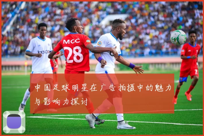 中国足球明星在广告拍摄中的魅力与影响力探讨