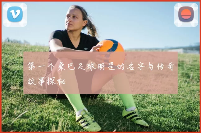 第一个桑巴足球明星的名字与传奇故事探秘