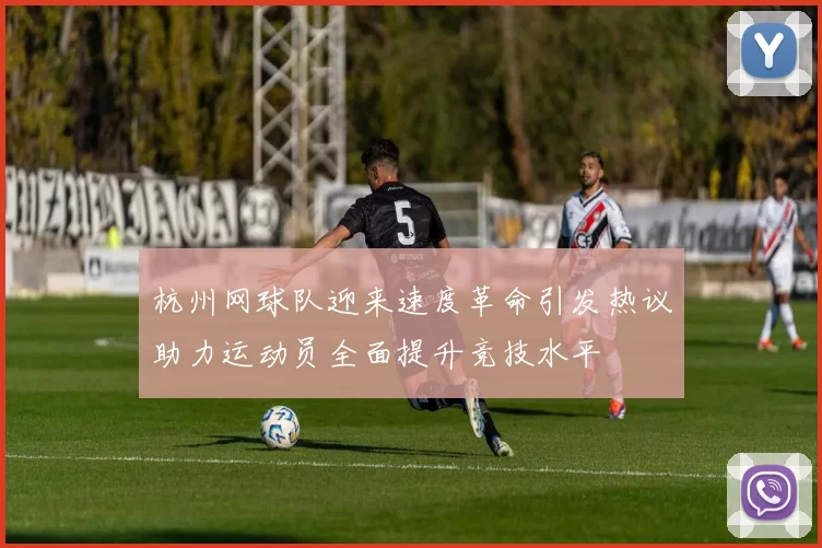 杭州网球队迎来速度革命引发热议助力运动员全面提升竞技水平
