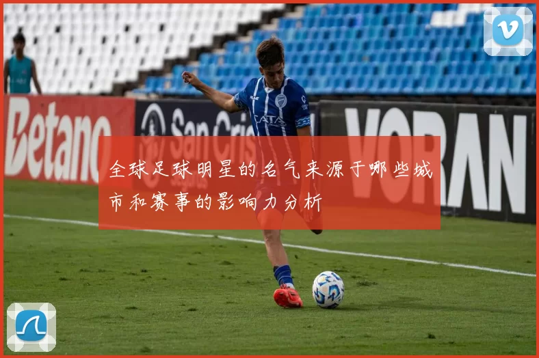 全球足球明星的名气来源于哪些城市和赛事的影响力分析