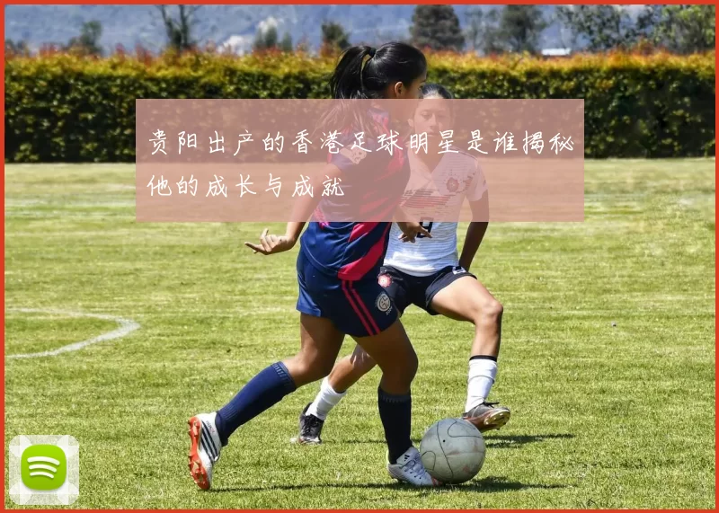 贵阳出产的香港足球明星是谁揭秘他的成长与成就