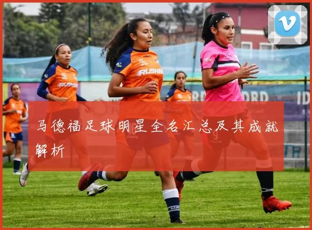 马德福足球明星全名汇总及其成就解析