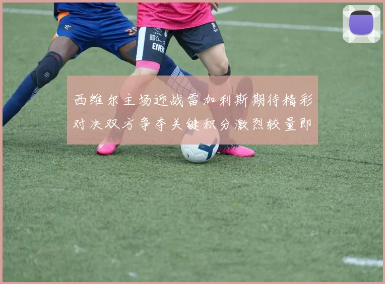 西维尔主场迎战雷加利斯期待精彩对决双方争夺关键积分激烈较量即将上演