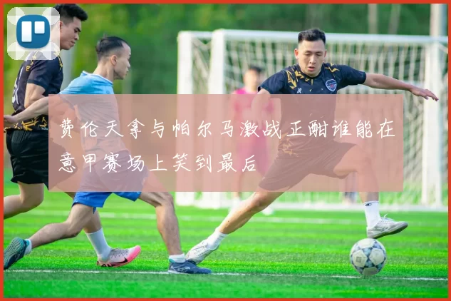 费伦天拿与帕尔马激战正酣谁能在意甲赛场上笑到最后
