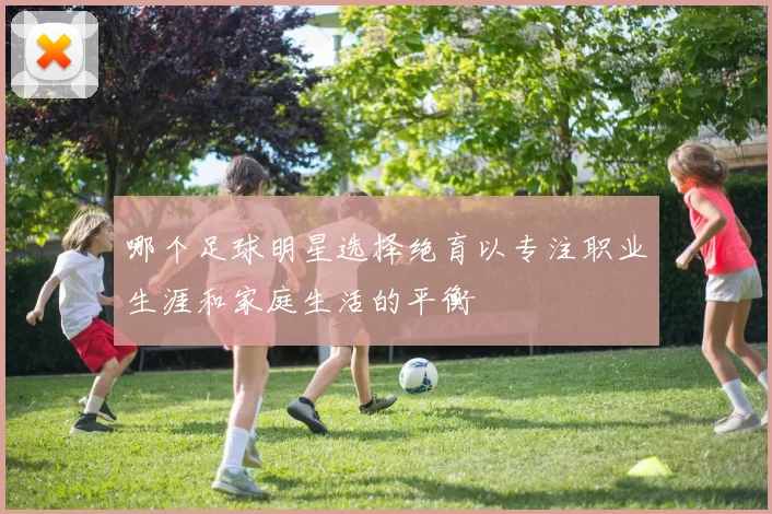 哪个足球明星选择绝育以专注职业生涯和家庭生活的平衡
