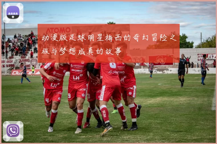 动漫版足球明星梅西的奇幻冒险之旅与梦想成真的故事