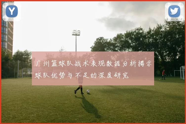 广州篮球队战术表现数据分析揭示球队优势与不足的深度研究