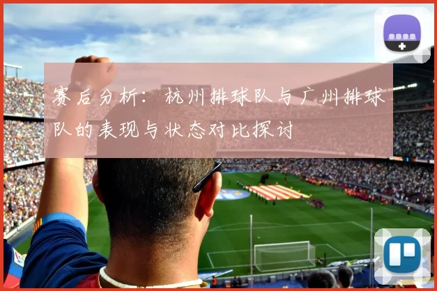 赛后分析：杭州排球队与广州排球队的表现与状态对比探讨