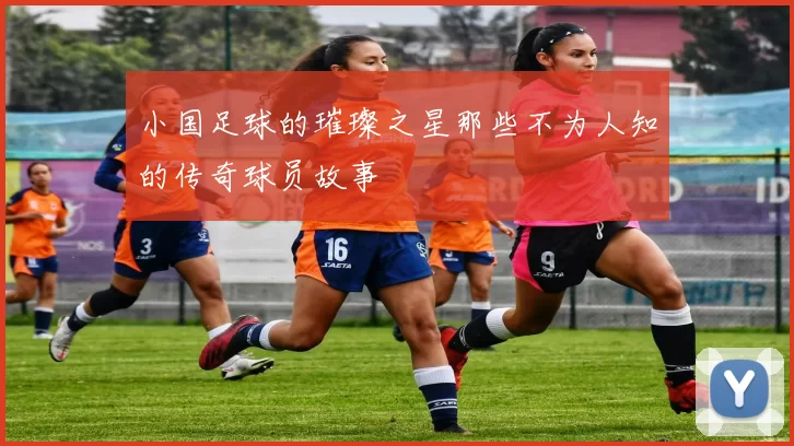 小国足球的璀璨之星那些不为人知的传奇球员故事
