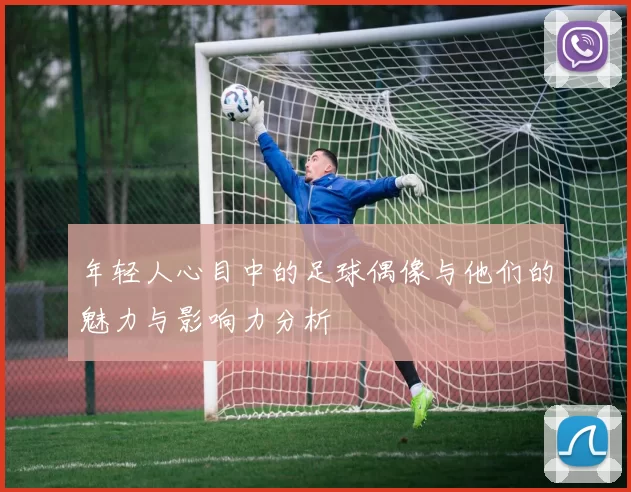 年轻人心目中的足球偶像与他们的魅力与影响力分析