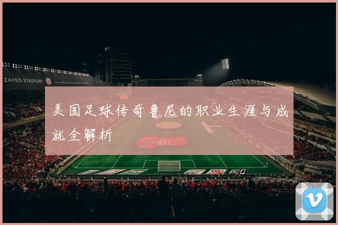 美国足球传奇鲁尼的职业生涯与成就全解析