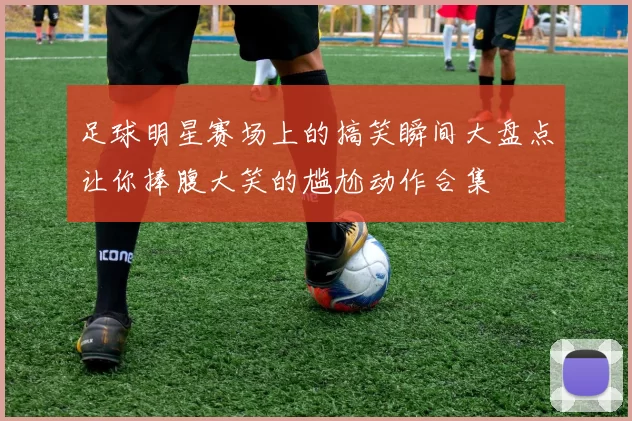 足球明星赛场上的搞笑瞬间大盘点让你捧腹大笑的尴尬动作合集
