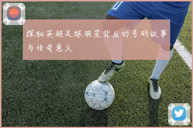 探秘英超足球明星背后的号码故事与传奇意义