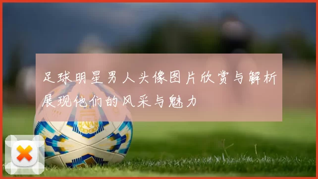 足球明星男人头像图片欣赏与解析展现他们的风采与魅力
