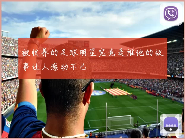 被收养的足球明星究竟是谁他的故事让人感动不已