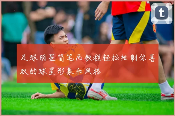 足球明星简笔画教程轻松绘制你喜欢的球星形象和风格