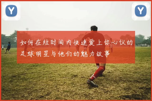 如何在短时间内快速爱上你心仪的足球明星与他们的魅力故事