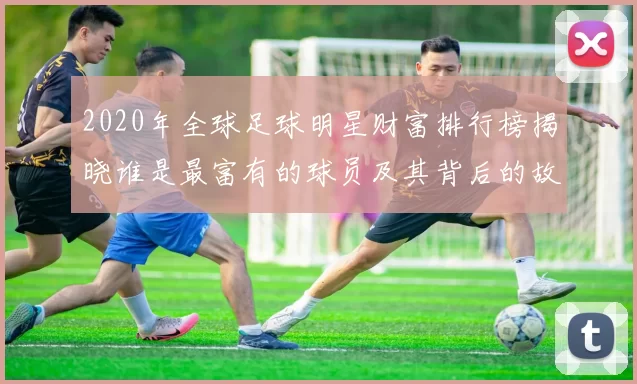 2020年全球足球明星财富排行榜揭晓谁是最富有的球员及其背后的故事