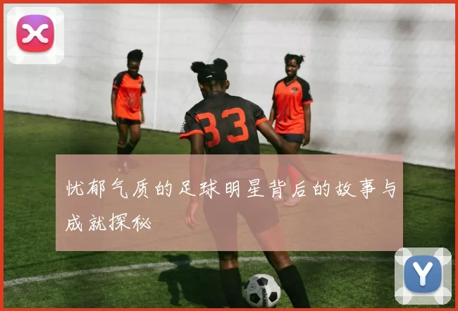 忧郁气质的足球明星背后的故事与成就探秘