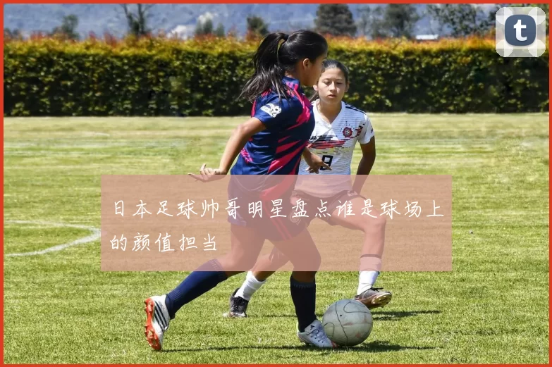日本足球帅哥明星盘点谁是球场上的颜值担当